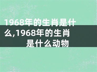 1968年的生肖是什么,1968年的生肖是什么动物
