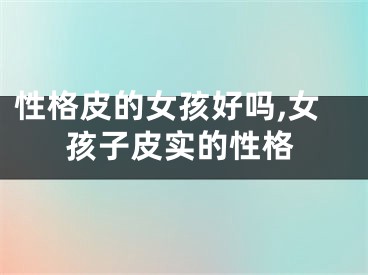 性格皮的女孩好吗,女孩子皮实的性格