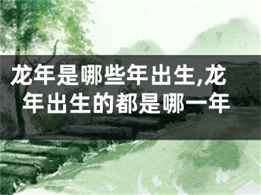 龙年是哪些年出生,龙年出生的都是哪一年