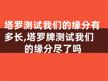 塔罗测试我们的缘分有多长,塔罗牌测试我们的缘分尽了吗
