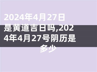 2024年4月27日是黄道吉日吗,2024年4月27号阴历是多少