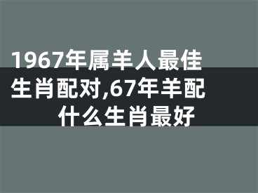 1967年属羊人最佳生肖配对,67年羊配什么生肖最好