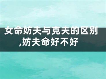 女命妨夫与克夫的区别,妨夫命好不好