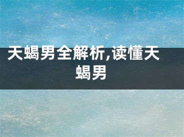 天蝎男全解析,读懂天蝎男