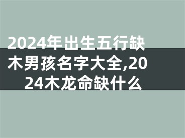 2024年出生五行缺木男孩名字大全,2024木龙命缺什么