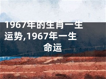1967年的生肖一生运势,1967年一生命运