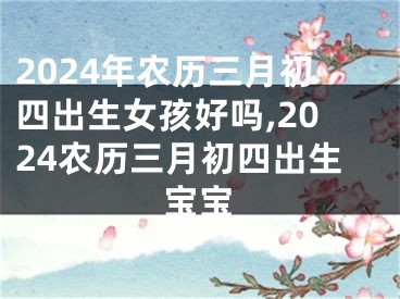 2024年农历三月初四出生女孩好吗,2024农历三月初四出生宝宝