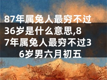 87年属兔人最穷不过36岁是什么意思,87年属兔人最穷不过36岁男六月初五