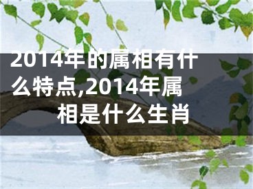2014年的属相有什么特点,2014年属相是什么生肖