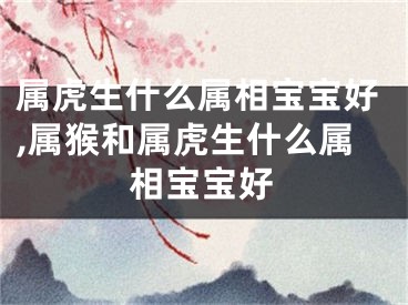 属虎生什么属相宝宝好,属猴和属虎生什么属相宝宝好