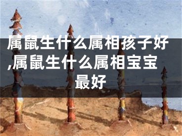 属鼠生什么属相孩子好,属鼠生什么属相宝宝最好