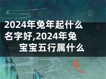 2024年兔年起什么名字好,2024年兔宝宝五行属什么