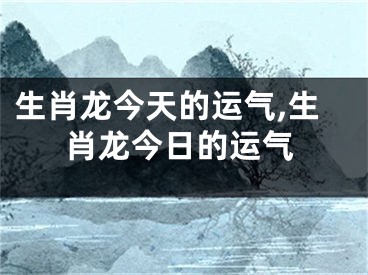 生肖龙今天的运气,生肖龙今日的运气
