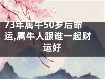 73年属牛50岁后命运,属牛人跟谁一起财运好