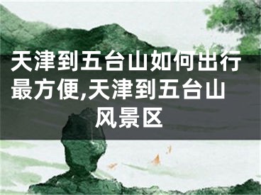 天津到五台山如何出行最方便,天津到五台山风景区