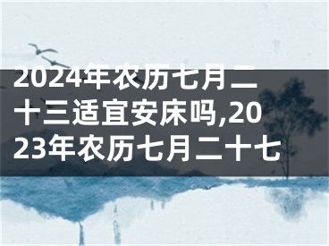 2024年农历七月二十三适宜安床吗,2023年农历七月二十七