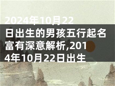 2024年10月22日出生的男孩五行起名富有深意解析,2014年10月22日出生