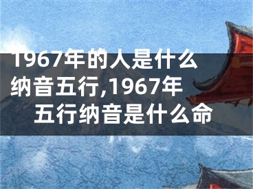 1967年的人是什么纳音五行,1967年五行纳音是什么命
