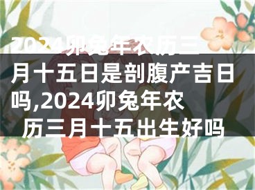 2024卯兔年农历三月十五日是剖腹产吉日吗,2024卯兔年农历三月十五出生好吗