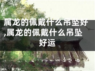 属龙的佩戴什么吊坠好,属龙的佩戴什么吊坠好运