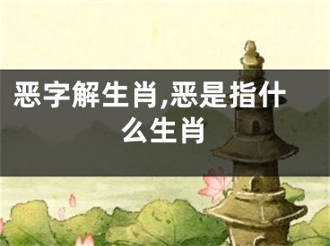 恶字解生肖,恶是指什么生肖