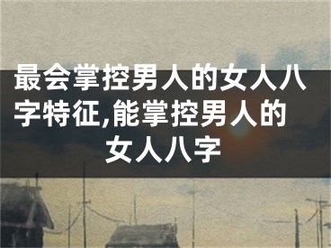 最会掌控男人的女人八字特征,能掌控男人的女人八字