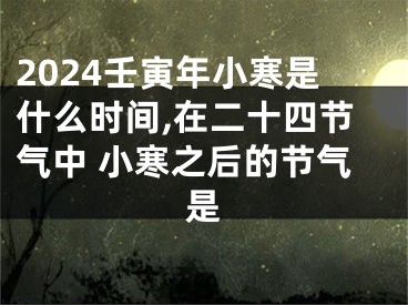 2024壬寅年小寒是什么时间,在二十四节气中 小寒之后的节气是