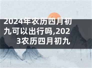2024年农历四月初九可以出行吗,2023农历四月初九