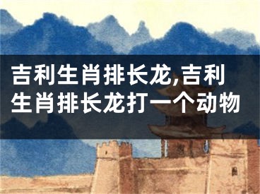 吉利生肖排长龙,吉利生肖排长龙打一个动物