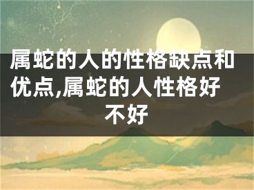 属蛇的人的性格缺点和优点,属蛇的人性格好不好