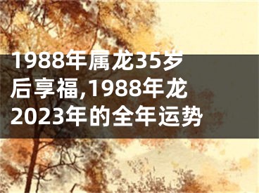 1988年属龙35岁后享福,1988年龙2023年的全年运势