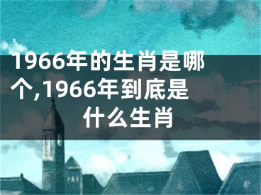 1966年的生肖是哪个,1966年到底是什么生肖