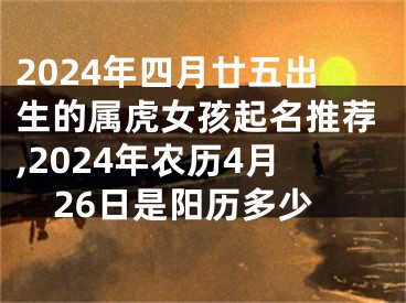 2024年四月廿五出生的属虎女孩起名推荐,2024年农历4月26日是阳历多少