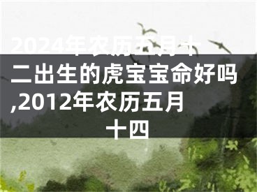 2024年农历五月十二出生的虎宝宝命好吗,2012年农历五月十四