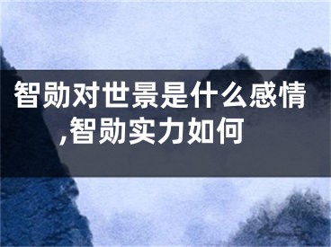 智勋对世景是什么感情,智勋实力如何