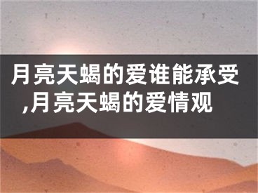 月亮天蝎的爱谁能承受,月亮天蝎的爱情观