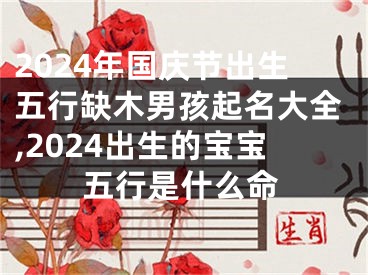 2024年国庆节出生五行缺木男孩起名大全,2024出生的宝宝五行是什么命