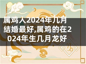 属鸡人2024年几月结婚最好,属鸡的在2024年生几月龙好