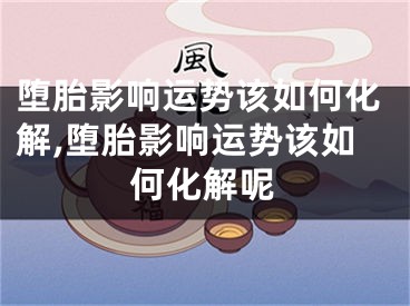 堕胎影响运势该如何化解,堕胎影响运势该如何化解呢