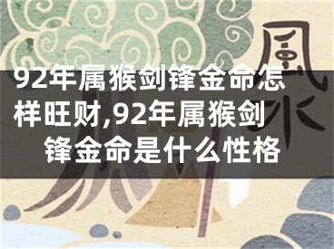 92年属猴剑锋金命怎样旺财,92年属猴剑锋金命是什么性格