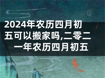 2024年农历四月初五可以搬家吗,二零二一年农历四月初五