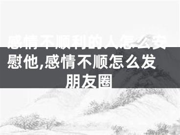 感情不顺利的人怎么安慰他,感情不顺怎么发朋友圈