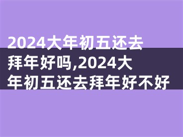 2024大年初五还去拜年好吗,2024大年初五还去拜年好不好