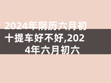 2024年阴历六月初十提车好不好,2024年六月初六