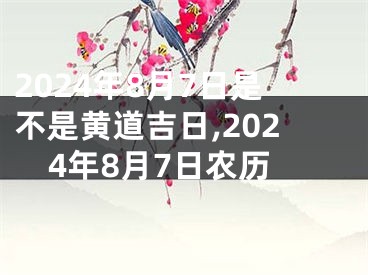 2024年8月7日是不是黄道吉日,2024年8月7日农历