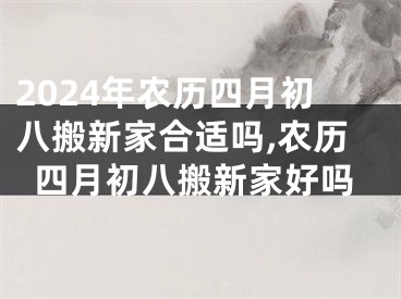 2024年农历四月初八搬新家合适吗,农历四月初八搬新家好吗