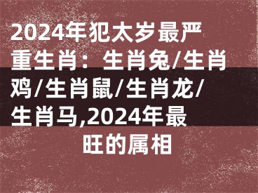 2024年犯太岁最严重生肖：生肖兔/生肖鸡/生肖鼠/生肖龙/生肖马,2024年最旺的属相