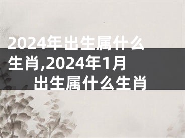 2024年出生属什么生肖,2024年1月出生属什么生肖