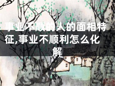 事业不顺的人的面相特征,事业不顺利怎么化解