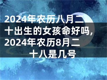 2024年农历八月二十出生的女孩命好吗,2024年农历8月二十八是几号